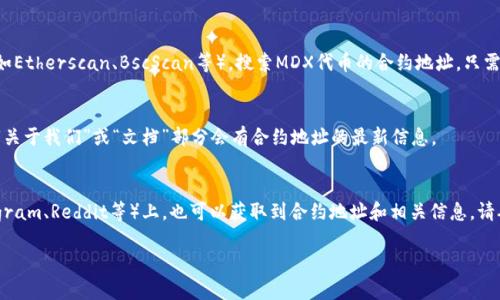 在此无法提供实时的合约地址或具体的区块链信息。不过，可以提供一些关于如何查找合约地址的方法和概念。

您可以通过以下步骤在TPWallet或其他区块链浏览器中找到MDX的合约地址：

1. **区块链浏览器**：
   使用以太坊或您选择的区块链的浏览器（如Etherscan、BscScan等），搜索MDX代币的合约地址。只需在搜索框中输入“MDX”或其他相关信息即可。

2. **官方网站**：
   访问MDX项目的官方网站，通常在网站的“关于我们”或“文档”部分会有合约地址的最新信息。

3. **社交媒体和社区**：
   在MDX的社交媒体页面（如Twitter、Telegram、Reddit等）上，也可以获取到合约地址和相关信息。请确保获取信息的源头是官方的或可信的。

如果你有其它具体需求或者问题，请告诉我！