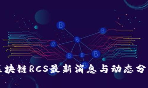 区块链RCS最新消息与动态分析