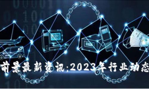区块链发展前景最新资讯：2023年行业动态与未来趋势